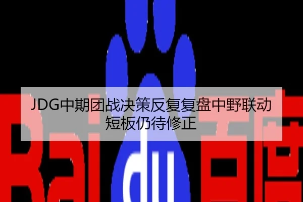 JDG中期团战决策反复复盘中野联动短板仍待修正