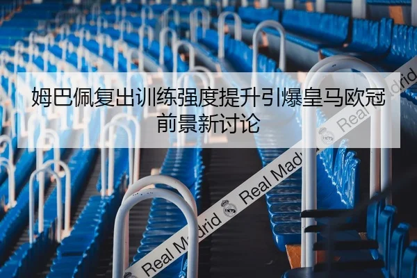 姆巴佩复出训练强度提升引爆皇马欧冠前景新讨论