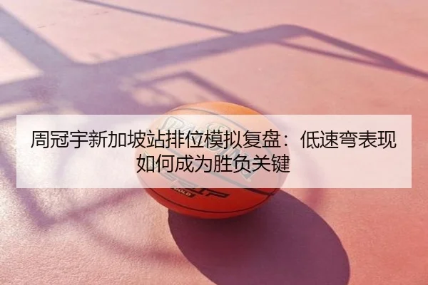 周冠宇新加坡站排位模拟复盘：低速弯表现如何成为胜负关键