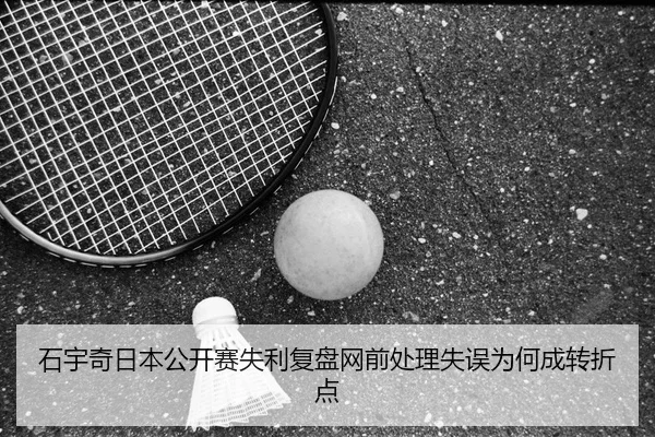 石宇奇日本公开赛失利复盘网前处理失误为何成转折点